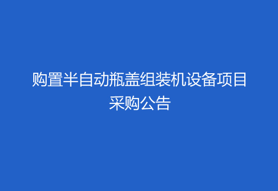 珠海經(jīng)濟(jì)特區(qū)龍獅瓶蓋有限公司關(guān)于購(gòu)置半自動(dòng)瓶蓋組裝機(jī)（內(nèi)五件）設(shè)備項(xiàng)目采購(gòu)公告